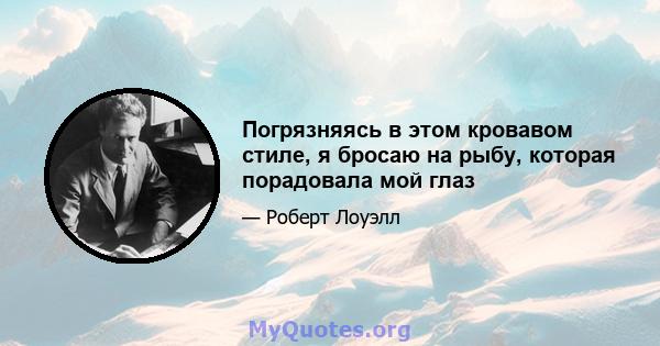 Погрязняясь в этом кровавом стиле, я бросаю на рыбу, которая порадовала мой глаз