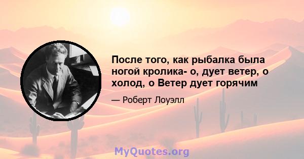 После того, как рыбалка была ногой кролика- о, дует ветер, о холод, o Ветер дует горячим