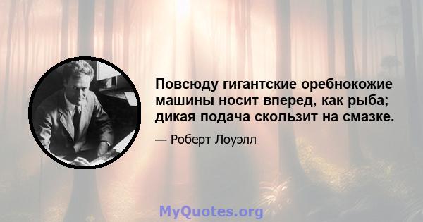 Повсюду гигантские оребнокожие машины носит вперед, как рыба; дикая подача скользит на смазке.