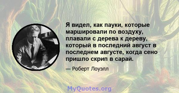 Я видел, как пауки, которые маршировали по воздуху, плавали с дерева к дереву, который в последний август в последнем августе, когда сено пришло скрип в сарай.