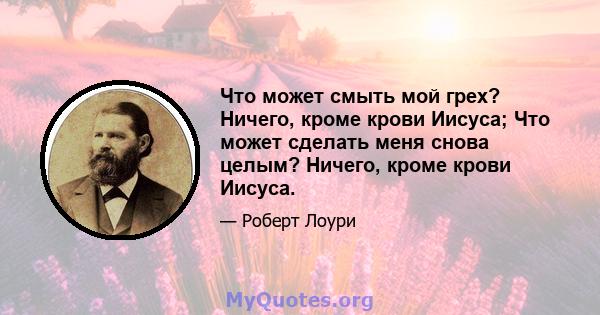 Что может смыть мой грех? Ничего, кроме крови Иисуса; Что может сделать меня снова целым? Ничего, кроме крови Иисуса.