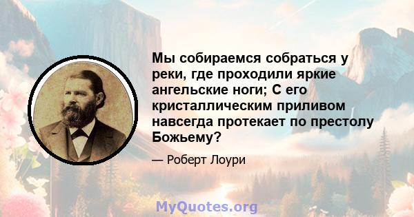 Мы собираемся собраться у реки, где проходили яркие ангельские ноги; С его кристаллическим приливом навсегда протекает по престолу Божьему?