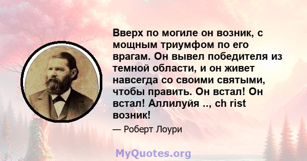 Вверх по могиле он возник, с мощным триумфом по его врагам. Он вывел победителя из темной области, и он живет навсегда со своими святыми, чтобы править. Он встал! Он встал! Аллилуйя .., ch rist возник!