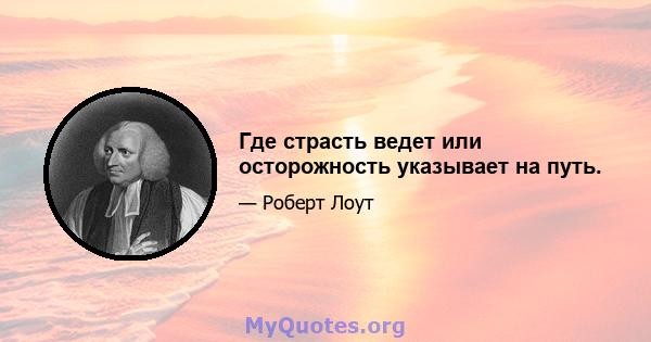 Где страсть ведет или осторожность указывает на путь.