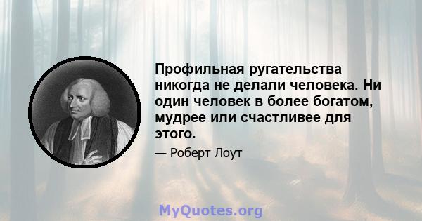 Профильная ругательства никогда не делали человека. Ни один человек в более богатом, мудрее или счастливее для этого.