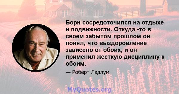 Борн сосредоточился на отдыхе и подвижности. Откуда -то в своем забытом прошлом он понял, что выздоровление зависело от обоих, и он применил жесткую дисциплину к обоим.