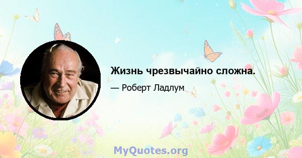 Жизнь чрезвычайно сложна.