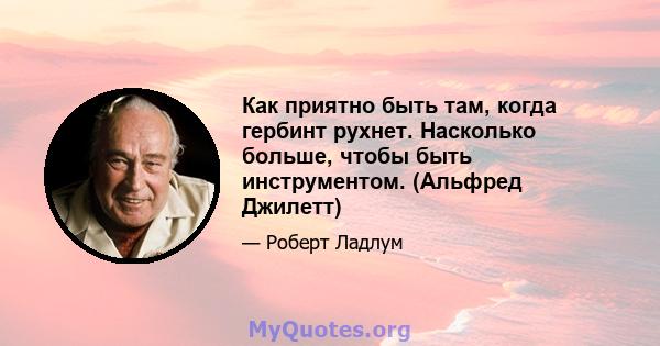 Как приятно быть там, когда гербинт рухнет. Насколько больше, чтобы быть инструментом. (Альфред Джилетт)