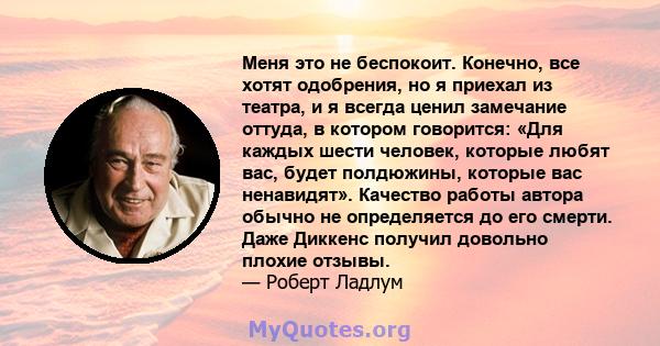 Меня это не беспокоит. Конечно, все хотят одобрения, но я приехал из театра, и я всегда ценил замечание оттуда, в котором говорится: «Для каждых шести человек, которые любят вас, будет полдюжины, которые вас ненавидят». 