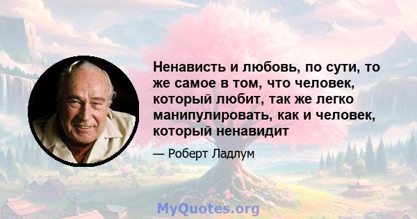 Ненависть и любовь, по сути, то же самое в том, что человек, который любит, так же легко манипулировать, как и человек, который ненавидит