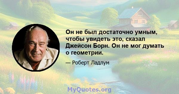 Он не был достаточно умным, чтобы увидеть это, сказал Джейсон Борн. Он не мог думать о геометрии.