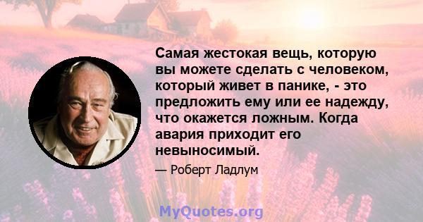 Самая жестокая вещь, которую вы можете сделать с человеком, который живет в панике, - это предложить ему или ее надежду, что окажется ложным. Когда авария приходит его невыносимый.