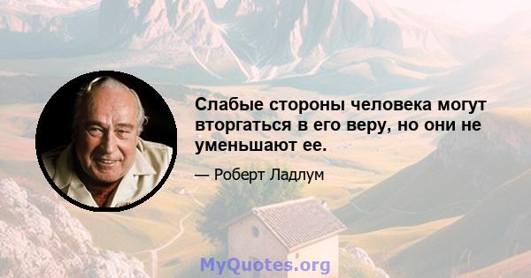 Слабые стороны человека могут вторгаться в его веру, но они не уменьшают ее.