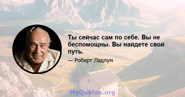 Ты сейчас сам по себе. Вы не беспомощны. Вы найдете свой путь.