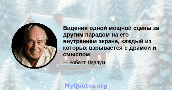 Видения одной мощной сцены за другим парадом на его внутреннем экране, каждый из которых взрывается с драмой и смыслом