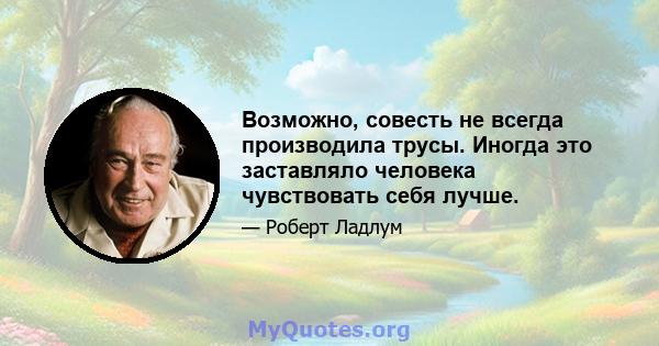 Возможно, совесть не всегда производила трусы. Иногда это заставляло человека чувствовать себя лучше.