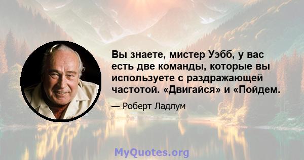 Вы знаете, мистер Уэбб, у вас есть две команды, которые вы используете с раздражающей частотой. «Двигайся» и «Пойдем.