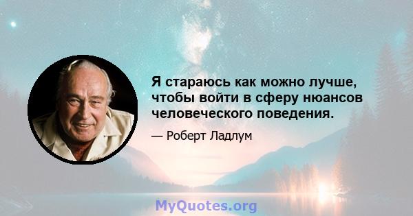 Я стараюсь как можно лучше, чтобы войти в сферу нюансов человеческого поведения.