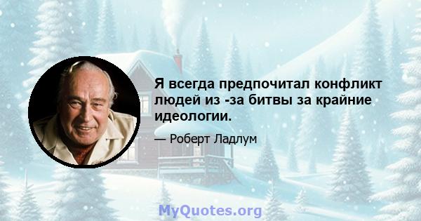 Я всегда предпочитал конфликт людей из -за битвы за крайние идеологии.