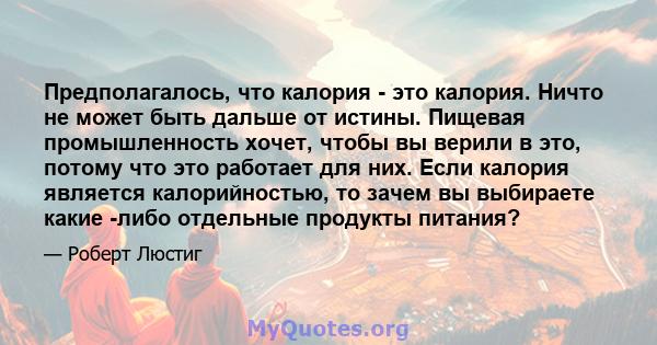 Предполагалось, что калория - это калория. Ничто не может быть дальше от истины. Пищевая промышленность хочет, чтобы вы верили в это, потому что это работает для них. Если калория является калорийностью, то зачем вы