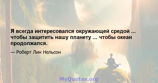 Я всегда интересовался окружающей средой ... чтобы защитить нашу планету ... чтобы океан продолжался.