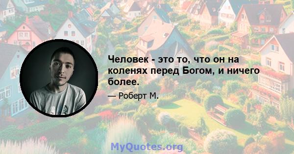 Человек - это то, что он на коленях перед Богом, и ничего более.