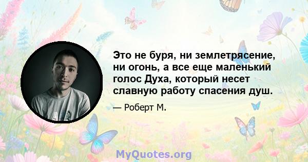 Это не буря, ни землетрясение, ни огонь, а все еще маленький голос Духа, который несет славную работу спасения душ.