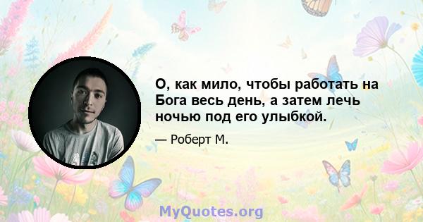 О, как мило, чтобы работать на Бога весь день, а затем лечь ночью под его улыбкой.