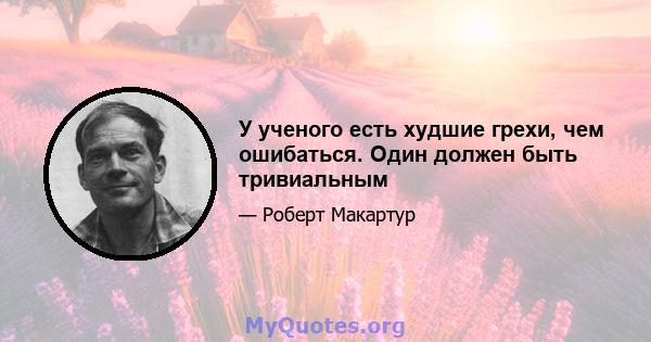 У ученого есть худшие грехи, чем ошибаться. Один должен быть тривиальным