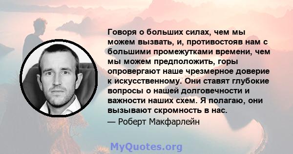 Говоря о больших силах, чем мы можем вызвать, и, противостояв нам с большими промежутками времени, чем мы можем предположить, горы опровергают наше чрезмерное доверие к искусственному. Они ставят глубокие вопросы о