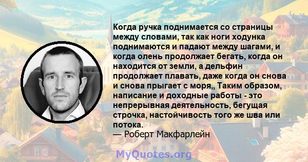 Когда ручка поднимается со страницы между словами, так как ноги ходунка поднимаются и падают между шагами, и когда олень продолжает бегать, когда он находится от земли, а дельфин продолжает плавать, даже когда он снова