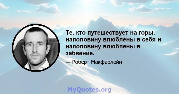 Те, кто путешествует на горы, наполовину влюблены в себя и наполовину влюблены в забвение.