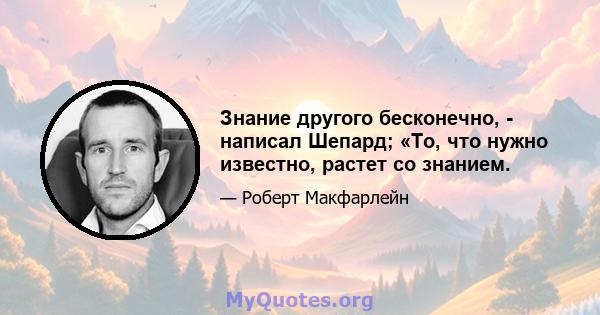 Знание другого бесконечно, - написал Шепард; «То, что нужно известно, растет со знанием.