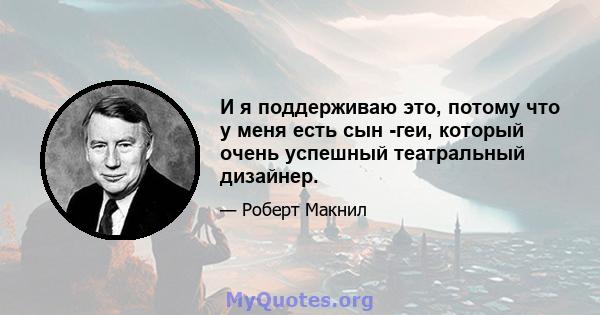 И я поддерживаю это, потому что у меня есть сын -геи, который очень успешный театральный дизайнер.