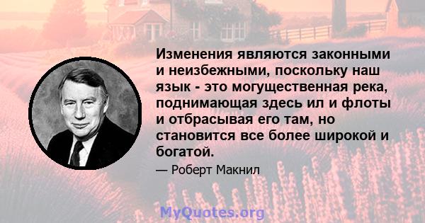 Изменения являются законными и неизбежными, поскольку наш язык - это могущественная река, поднимающая здесь ил и флоты и отбрасывая его там, но становится все более широкой и богатой.