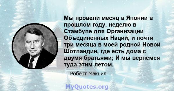 Мы провели месяц в Японии в прошлом году, неделю в Стамбуле для Организации Объединенных Наций, и почти три месяца в моей родной Новой Шотландии, где есть дома с двумя братьями; И мы вернемся туда этим летом.