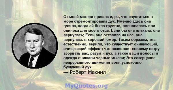 От моей матери пришла идея, что спуститься в море отремонтировала дух. Именно здесь она гуляла, когда ей было грустно, волновалась или одинока для моего отца. Если бы она плакала, она вернулась; Если она оставила на