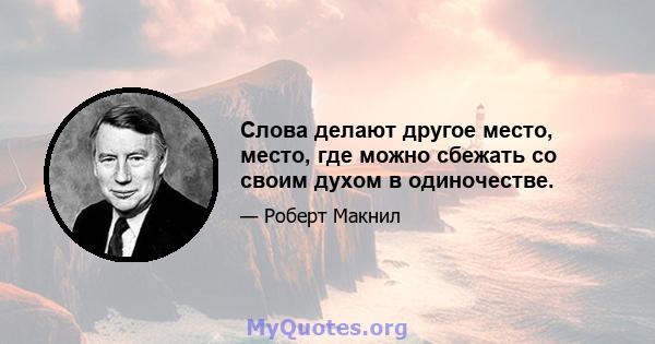 Слова делают другое место, место, где можно сбежать со своим духом в одиночестве.