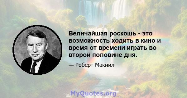 Величайшая роскошь - это возможность ходить в кино и время от времени играть во второй половине дня.