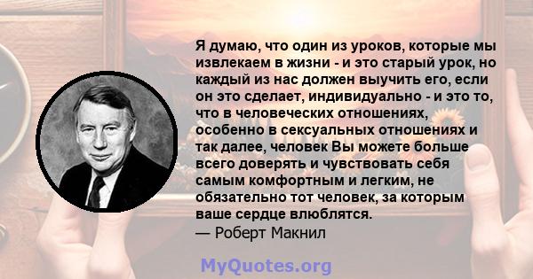 Я думаю, что один из уроков, которые мы извлекаем в жизни - и это старый урок, но каждый из нас должен выучить его, если он это сделает, индивидуально - и это то, что в человеческих отношениях, особенно в сексуальных