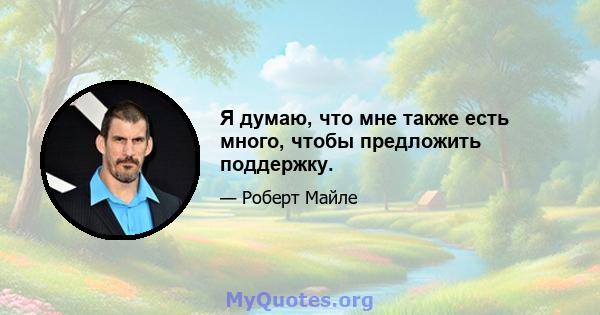 Я думаю, что мне также есть много, чтобы предложить поддержку.