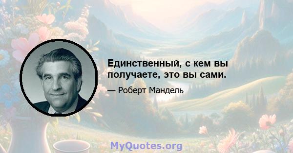 Единственный, с кем вы получаете, это вы сами.