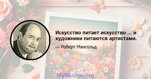 Искусство питает искусство ... и художники питаются артистами.