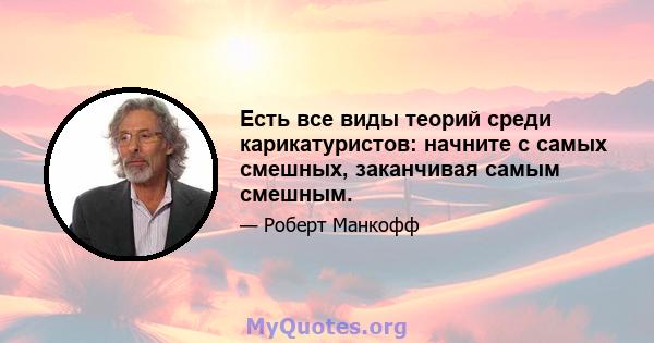 Есть все виды теорий среди карикатуристов: начните с самых смешных, заканчивая самым смешным.