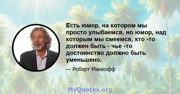 Есть юмор, на котором мы просто улыбаемся, но юмор, над которым мы смеемся, кто -то должен быть - чье -то достоинство должно быть уменьшено.