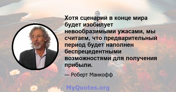 Хотя сценарий в конце мира будет изобилует невообразимыми ужасами, мы считаем, что предварительный период будет наполнен беспрецедентными возможностями для получения прибыли.