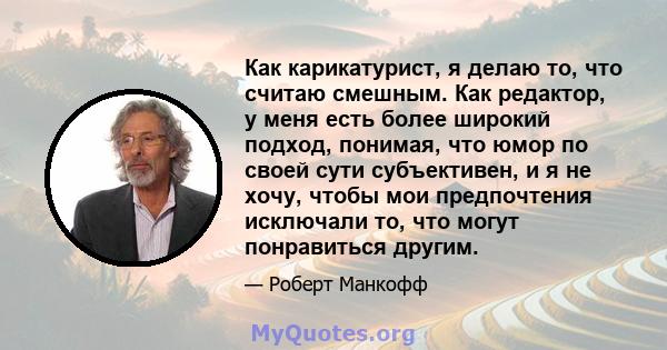 Как карикатурист, я делаю то, что считаю смешным. Как редактор, у меня есть более широкий подход, понимая, что юмор по своей сути субъективен, и я не хочу, чтобы мои предпочтения исключали то, что могут понравиться