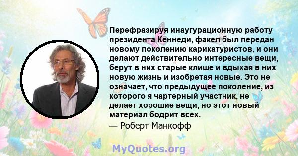 Перефразируя инаугурационную работу президента Кеннеди, факел был передан новому поколению карикатуристов, и они делают действительно интересные вещи, берут в них старые клише и вдыхая в них новую жизнь и изобретая