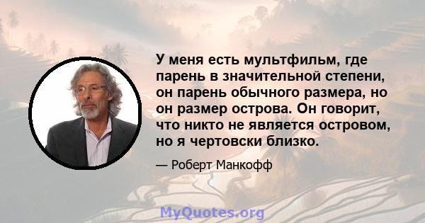 У меня есть мультфильм, где парень в значительной степени, он парень обычного размера, но он размер острова. Он говорит, что никто не является островом, но я чертовски близко.