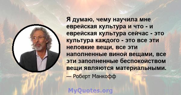 Я думаю, чему научила мне еврейская культура и что - и еврейская культура сейчас - это культура каждого - это все эти неловкие вещи, все эти наполненные виной вещами, все эти заполненные беспокойством вещи являются